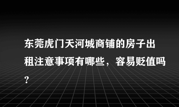 东莞虎门天河城商铺的房子出租注意事项有哪些，容易贬值吗？