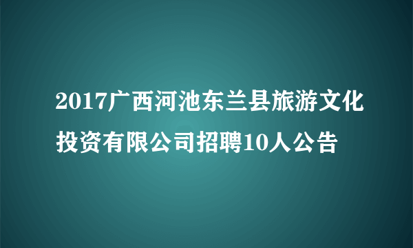 2017广西河池东兰县旅游文化投资有限公司招聘10人公告