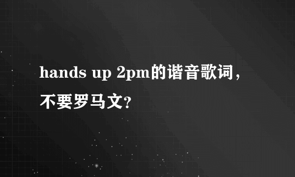 hands up 2pm的谐音歌词，不要罗马文？