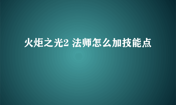 火炬之光2 法师怎么加技能点