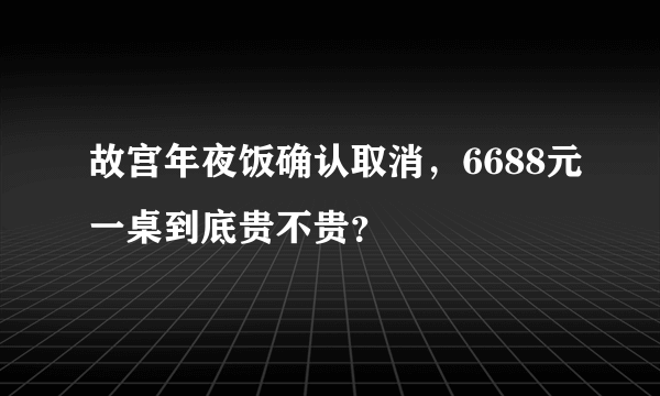 故宫年夜饭确认取消，6688元一桌到底贵不贵？