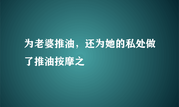 为老婆推油，还为她的私处做了推油按摩之