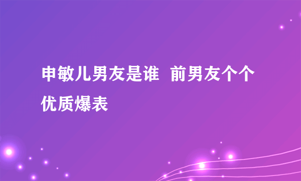 申敏儿男友是谁  前男友个个优质爆表