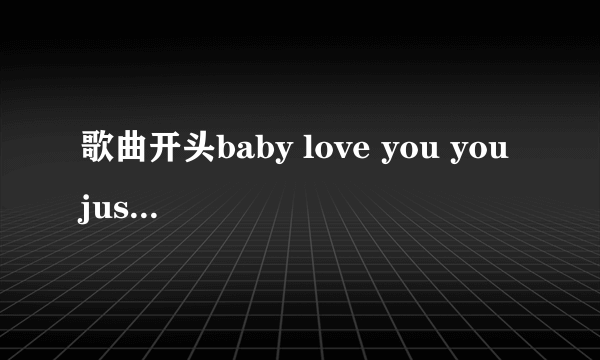 歌曲开头baby love you you just my... 男声说唱，这是哪首歌