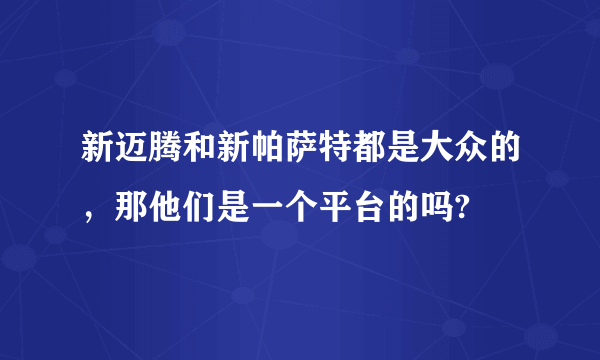 新迈腾和新帕萨特都是大众的，那他们是一个平台的吗?