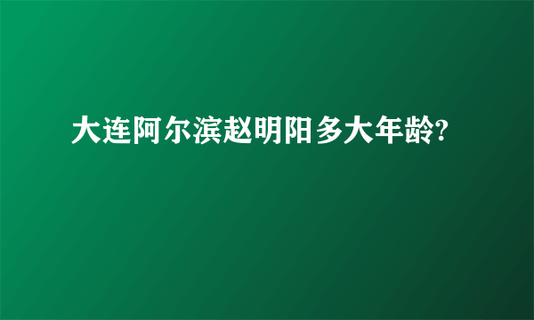 大连阿尔滨赵明阳多大年龄?