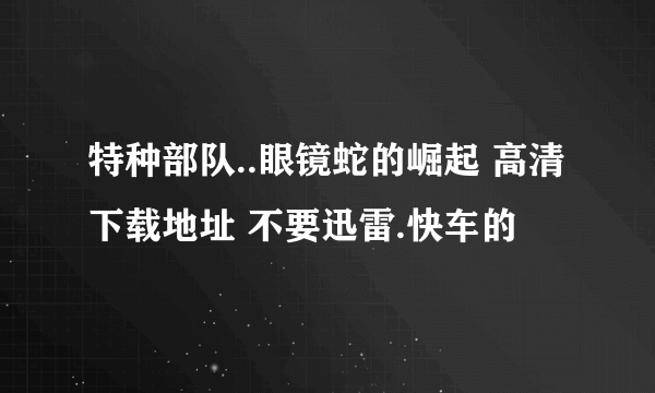 特种部队..眼镜蛇的崛起 高清下载地址 不要迅雷.快车的