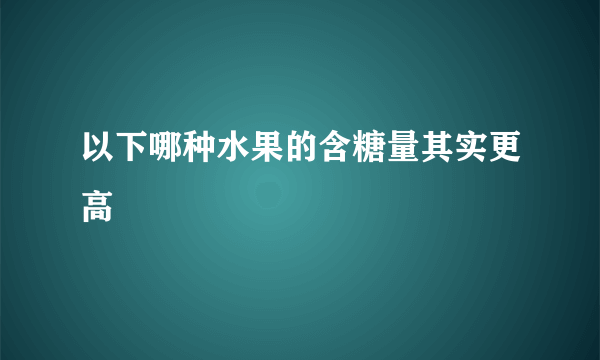 以下哪种水果的含糖量其实更高