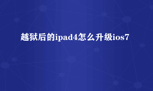 越狱后的ipad4怎么升级ios7