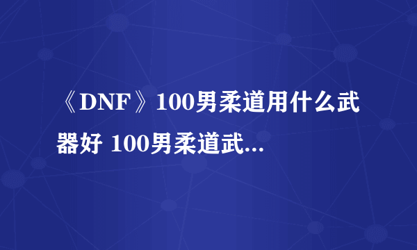 《DNF》100男柔道用什么武器好 100男柔道武器搭配推荐