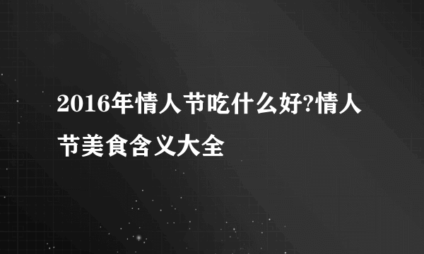 2016年情人节吃什么好?情人节美食含义大全