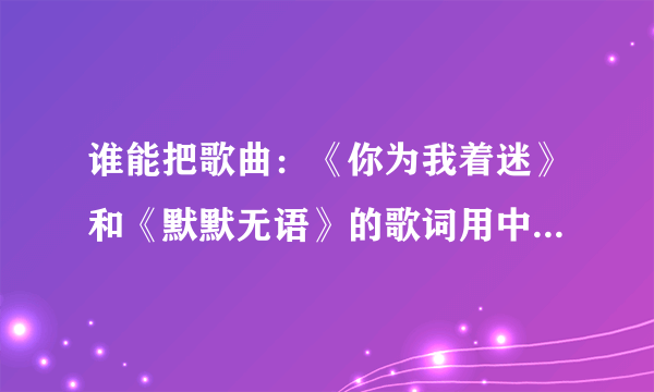 谁能把歌曲：《你为我着迷》和《默默无语》的歌词用中文谐音写给我，拜托了！！！！！！！！！