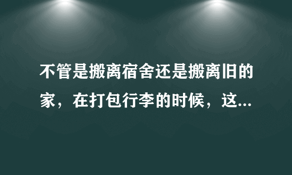 不管是搬离宿舍还是搬离旧的家，在打包行李的时候，这些技巧都会...