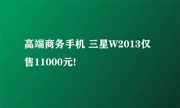 高端商务手机 三星W2013仅售11000元!