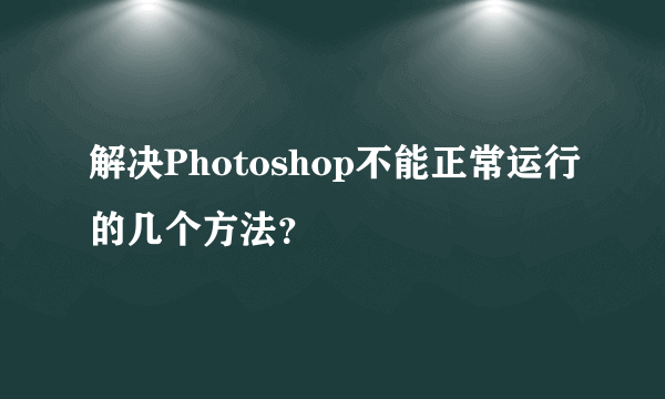 解决Photoshop不能正常运行的几个方法？