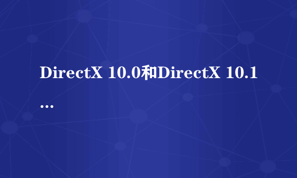 DirectX 10.0和DirectX 10.1 的区别是什么