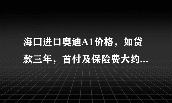 海囗进口奥迪A1价格，如贷款三年，首付及保险费大约多少钱？