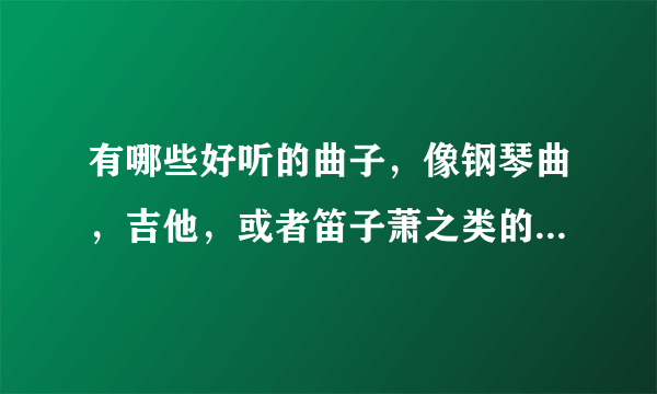 有哪些好听的曲子，像钢琴曲，吉他，或者笛子萧之类的，中国外国的都可以，最好是振奋的或者伤感的。