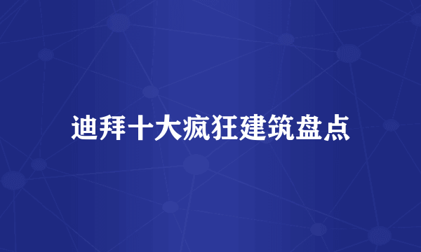 迪拜十大疯狂建筑盘点