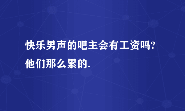 快乐男声的吧主会有工资吗?他们那么累的.