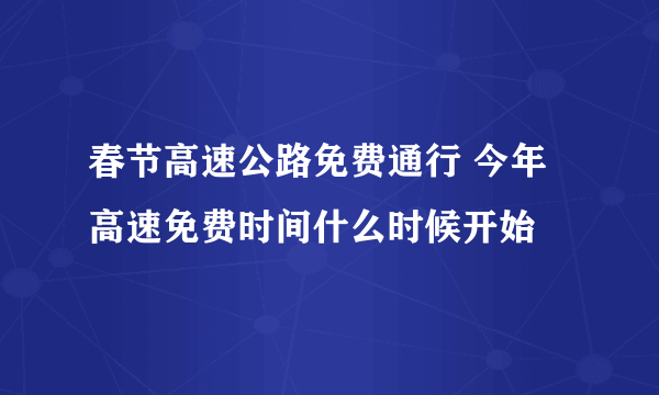 春节高速公路免费通行 今年高速免费时间什么时候开始