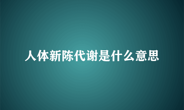 人体新陈代谢是什么意思