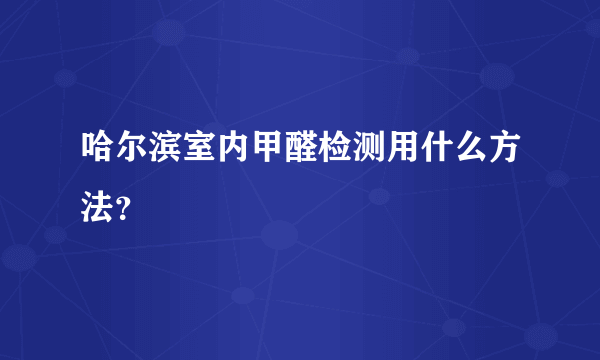 哈尔滨室内甲醛检测用什么方法？