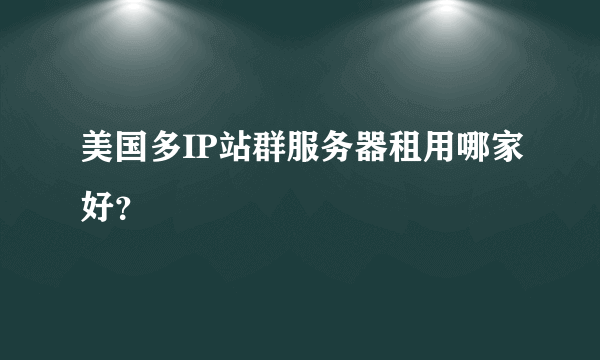 美国多IP站群服务器租用哪家好？