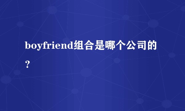 boyfriend组合是哪个公司的？