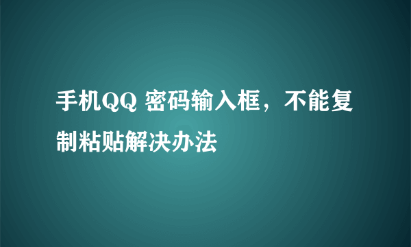 手机QQ 密码输入框，不能复制粘贴解决办法