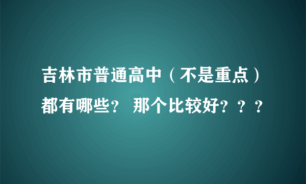 吉林市普通高中（不是重点）都有哪些？ 那个比较好？？？