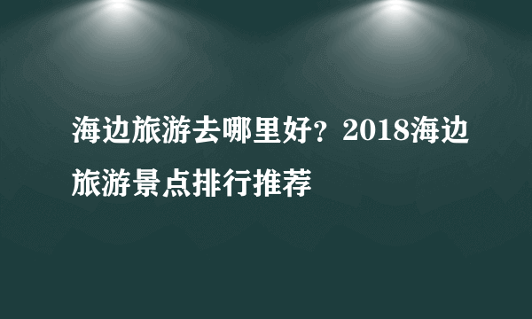 海边旅游去哪里好？2018海边旅游景点排行推荐