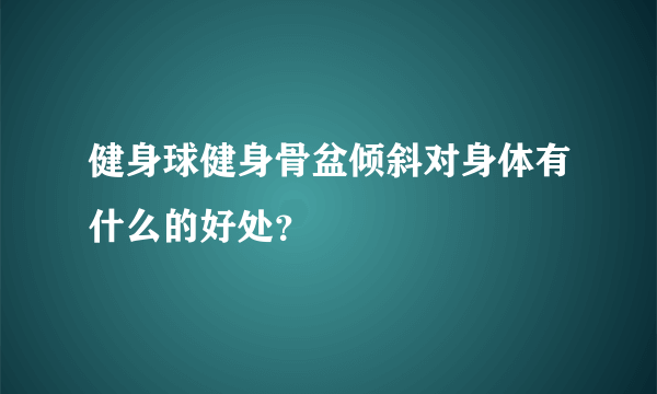 健身球健身骨盆倾斜对身体有什么的好处？