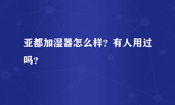 亚都加湿器怎么样？有人用过吗？