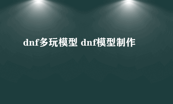 dnf多玩模型 dnf模型制作