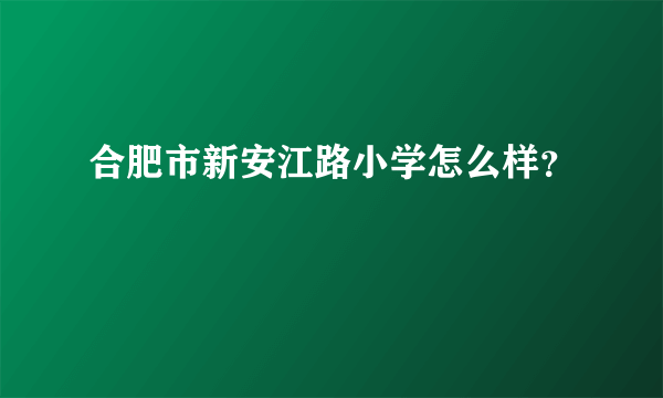 合肥市新安江路小学怎么样？