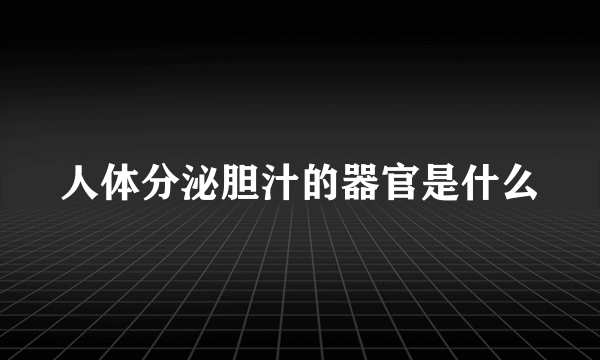 人体分泌胆汁的器官是什么