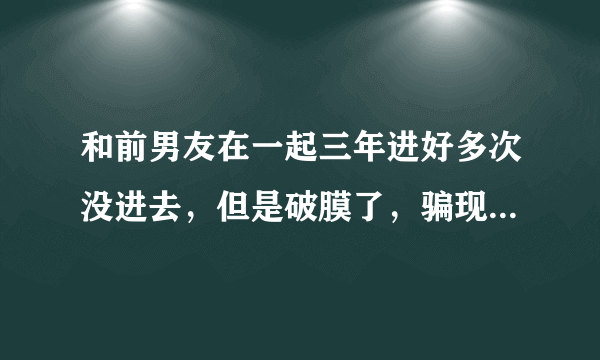 和前男友在一起三年进好多次没进去，但是破膜了，骗现男友说自己还是处女，他会信吗，要如何瞒过去呢？如