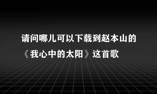 请问哪儿可以下载到赵本山的《我心中的太阳》这首歌