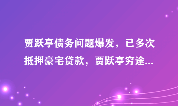 贾跃亭债务问题爆发，已多次抵押豪宅贷款，贾跃亭穷途末路了吗？