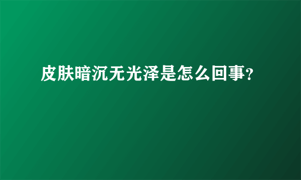 皮肤暗沉无光泽是怎么回事？