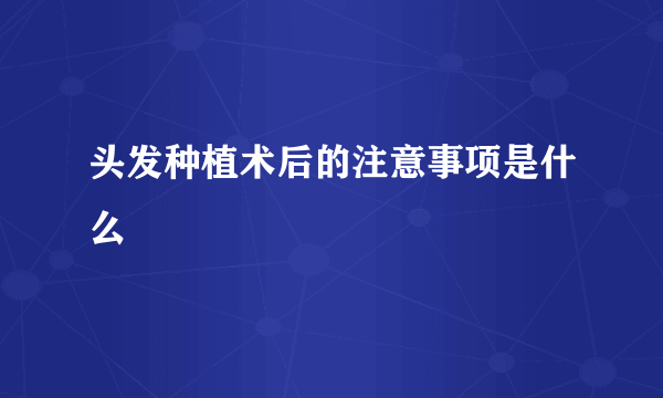 头发种植术后的注意事项是什么