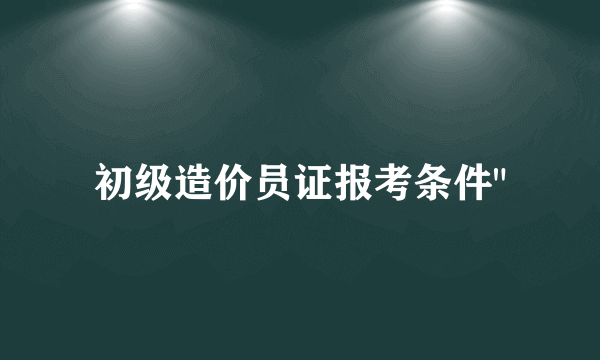 初级造价员证报考条件