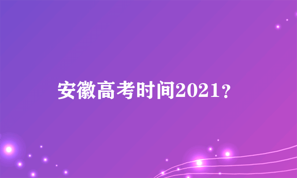 安徽高考时间2021？