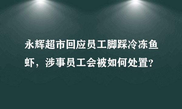 永辉超市回应员工脚踩冷冻鱼虾，涉事员工会被如何处置？