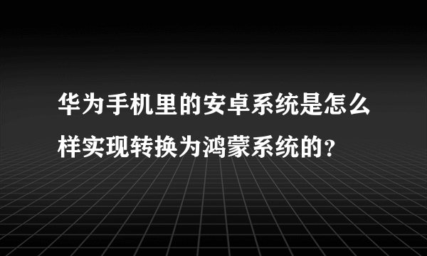 华为手机里的安卓系统是怎么样实现转换为鸿蒙系统的？