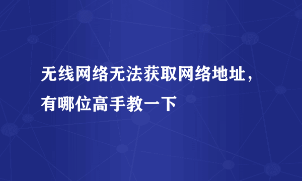 无线网络无法获取网络地址，有哪位高手教一下