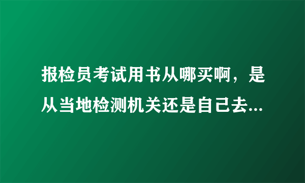 报检员考试用书从哪买啊，是从当地检测机关还是自己去买？买什么书？