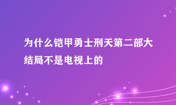 为什么铠甲勇士刑天第二部大结局不是电视上的