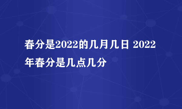 春分是2022的几月几日 2022年春分是几点几分